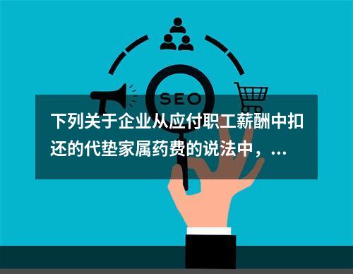 下列关于企业从应付职工薪酬中扣还的代垫家属药费的说法中，正确