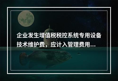 企业发生增值税税控系统专用设备技术维护费，应计入管理费用。（