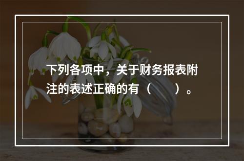 下列各项中，关于财务报表附注的表述正确的有（　　）。