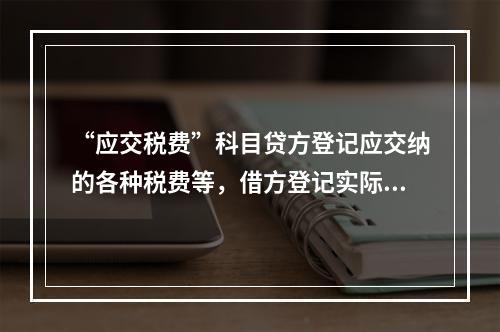 “应交税费”科目贷方登记应交纳的各种税费等，借方登记实际交纳