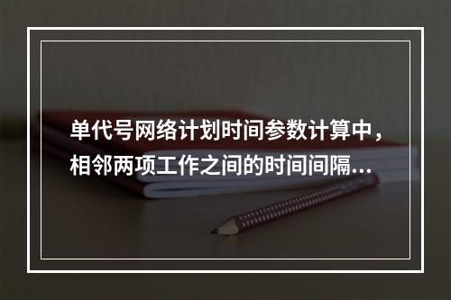 单代号网络计划时间参数计算中，相邻两项工作之间的时间间隔 L