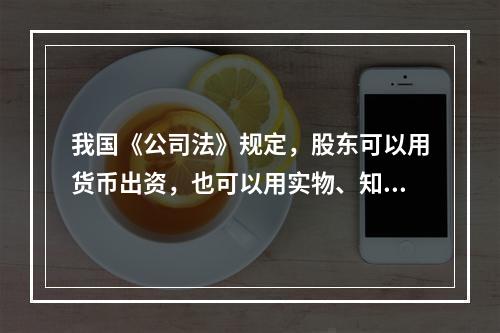 我国《公司法》规定，股东可以用货币出资，也可以用实物、知识产