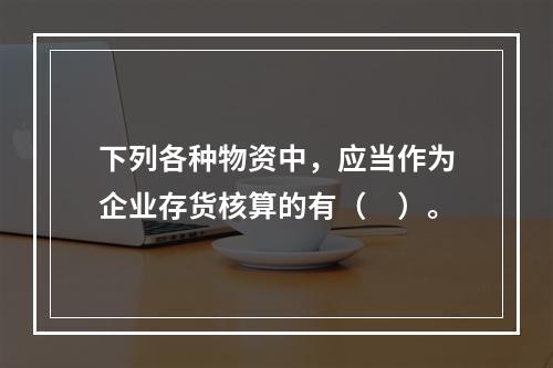 下列各种物资中，应当作为企业存货核算的有（　）。