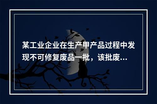 某工业企业在生产甲产品过程中发现不可修复废品一批，该批废品的