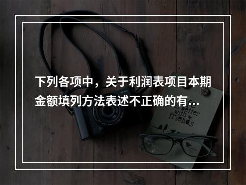 下列各项中，关于利润表项目本期金额填列方法表述不正确的有（　