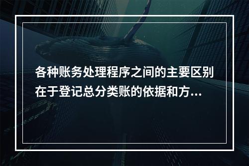 各种账务处理程序之间的主要区别在于登记总分类账的依据和方法不