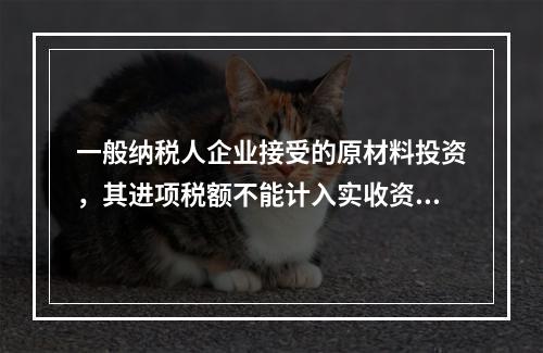 一般纳税人企业接受的原材料投资，其进项税额不能计入实收资本。