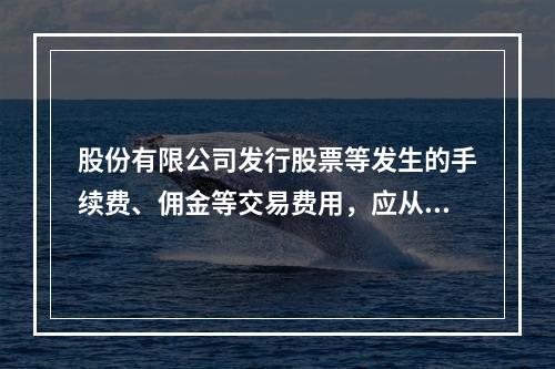 股份有限公司发行股票等发生的手续费、佣金等交易费用，应从溢价