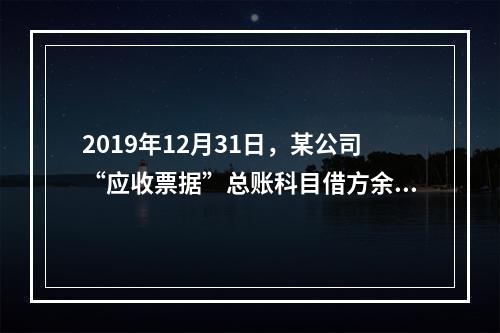 2019年12月31日，某公司“应收票据”总账科目借方余额1