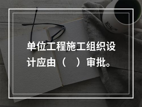 单位工程施工组织设计应由（　）审批。