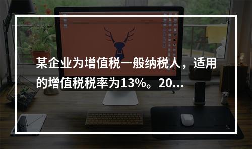 某企业为增值税一般纳税人，适用的增值税税率为13%。2019