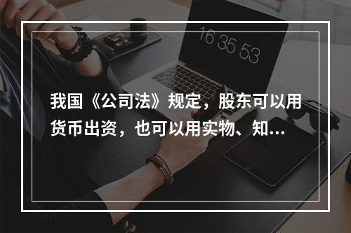 我国《公司法》规定，股东可以用货币出资，也可以用实物、知识产