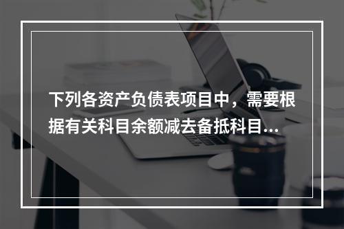 下列各资产负债表项目中，需要根据有关科目余额减去备抵科目后的