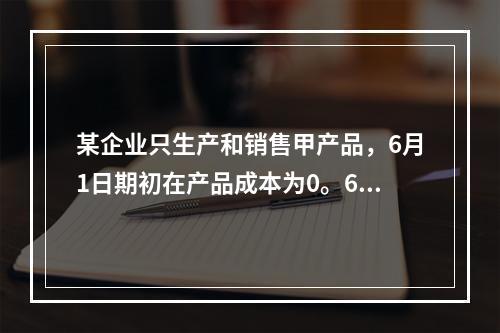 某企业只生产和销售甲产品，6月1日期初在产品成本为0。6月份