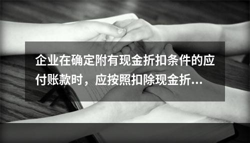 企业在确定附有现金折扣条件的应付账款时，应按照扣除现金折扣后