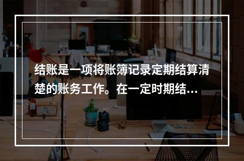 结账是一项将账簿记录定期结算清楚的账务工作。在一定时期结束，