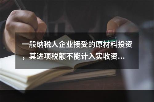 一般纳税人企业接受的原材料投资，其进项税额不能计入实收资本。