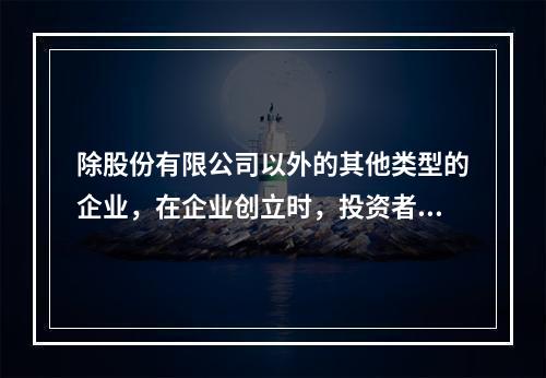 除股份有限公司以外的其他类型的企业，在企业创立时，投资者认缴