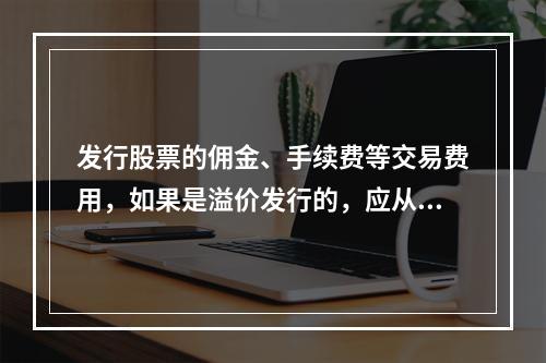 发行股票的佣金、手续费等交易费用，如果是溢价发行的，应从溢价