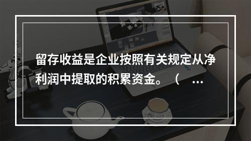 留存收益是企业按照有关规定从净利润中提取的积累资金。（　　）