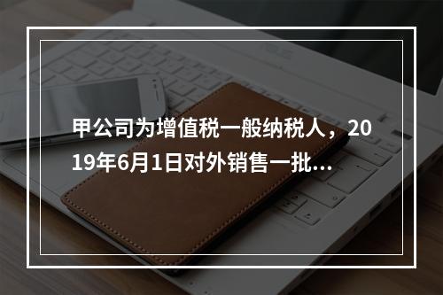 甲公司为增值税一般纳税人，2019年6月1日对外销售一批商品