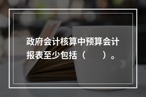 政府会计核算中预算会计报表至少包括（　　）。