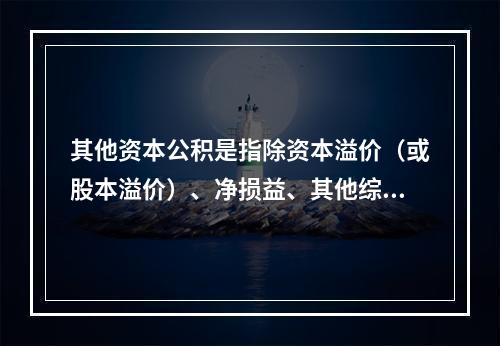 其他资本公积是指除资本溢价（或股本溢价）、净损益、其他综合收