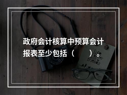 政府会计核算中预算会计报表至少包括（　　）。