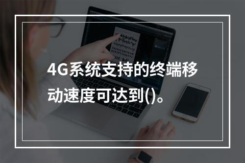 4G系统支持的终端移动速度可达到()。