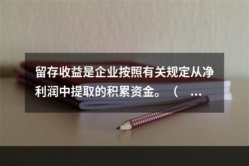 留存收益是企业按照有关规定从净利润中提取的积累资金。（　　）