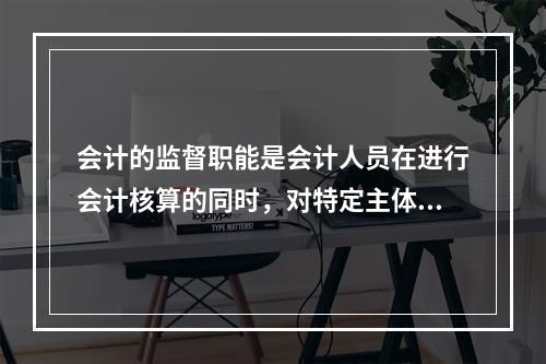 会计的监督职能是会计人员在进行会计核算的同时，对特定主体经济