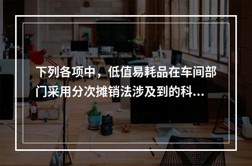 下列各项中，低值易耗品在车间部门采用分次摊销法涉及到的科目有