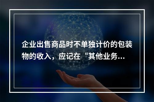 企业出售商品时不单独计价的包装物的收入，应记在“其他业务收入