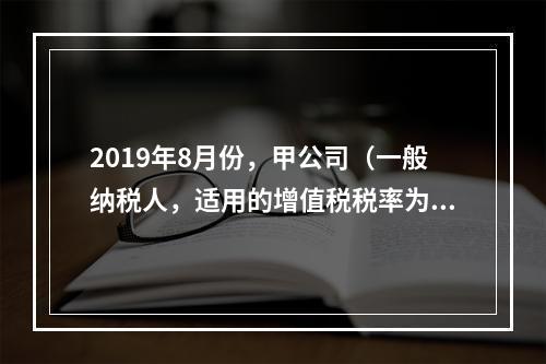 2019年8月份，甲公司（一般纳税人，适用的增值税税率为13