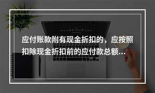 应付账款附有现金折扣的，应按照扣除现金折扣前的应付款总额入账