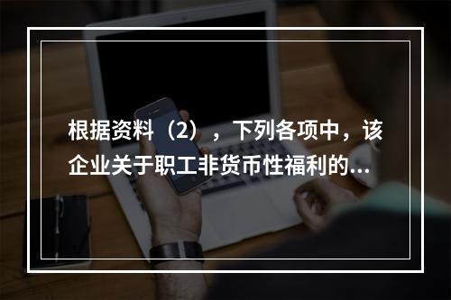 根据资料（2），下列各项中，该企业关于职工非货币性福利的处理