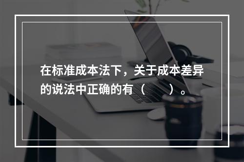 在标准成本法下，关于成本差异的说法中正确的有（　　）。