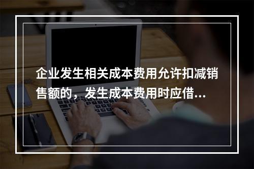 企业发生相关成本费用允许扣减销售额的，发生成本费用时应借记的