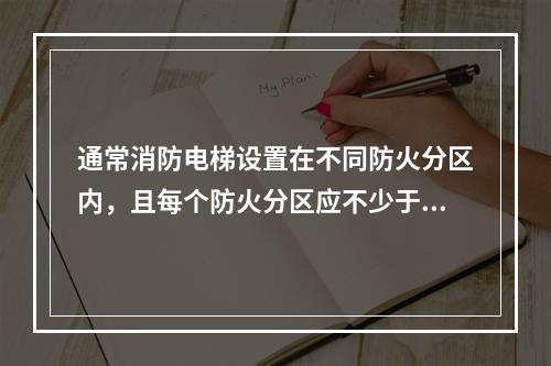 通常消防电梯设置在不同防火分区内，且每个防火分区应不少于（　