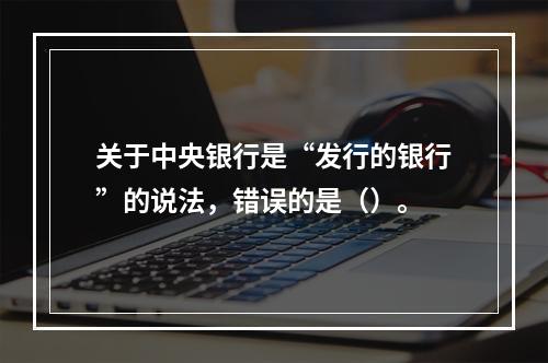 关于中央银行是“发行的银行”的说法，错误的是（）。