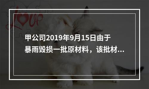 甲公司2019年9月15日由于暴雨毁损一批原材料，该批材料系