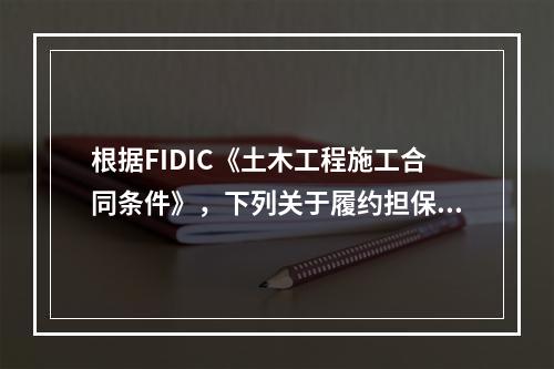 根据FIDIC《土木工程施工合同条件》，下列关于履约担保的表