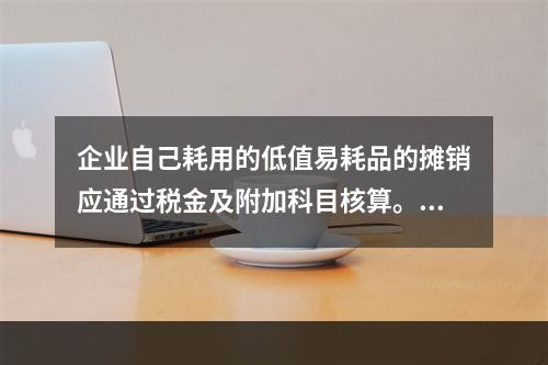 企业自己耗用的低值易耗品的摊销应通过税金及附加科目核算。（　