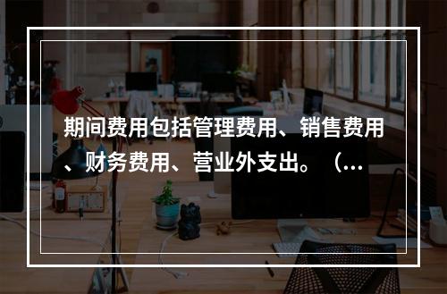 期间费用包括管理费用、销售费用、财务费用、营业外支出。（　）