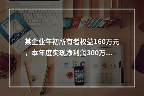 某企业年初所有者权益160万元，本年度实现净利润300万元，