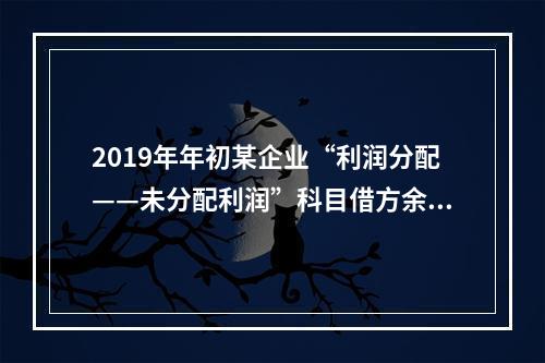 2019年年初某企业“利润分配——未分配利润”科目借方余额2