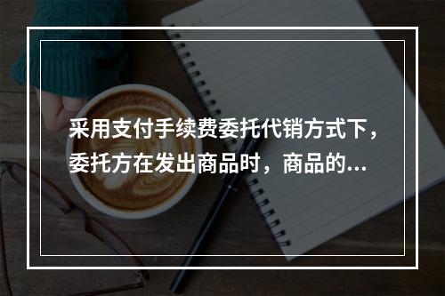 采用支付手续费委托代销方式下，委托方在发出商品时，商品的控制