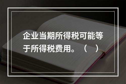 企业当期所得税可能等于所得税费用。（　）