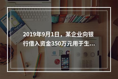 2019年9月1日，某企业向银行借入资金350万元用于生产经