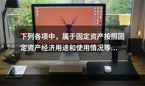 下列各项中，属于固定资产按照固定资产经济用途和使用情况等综合